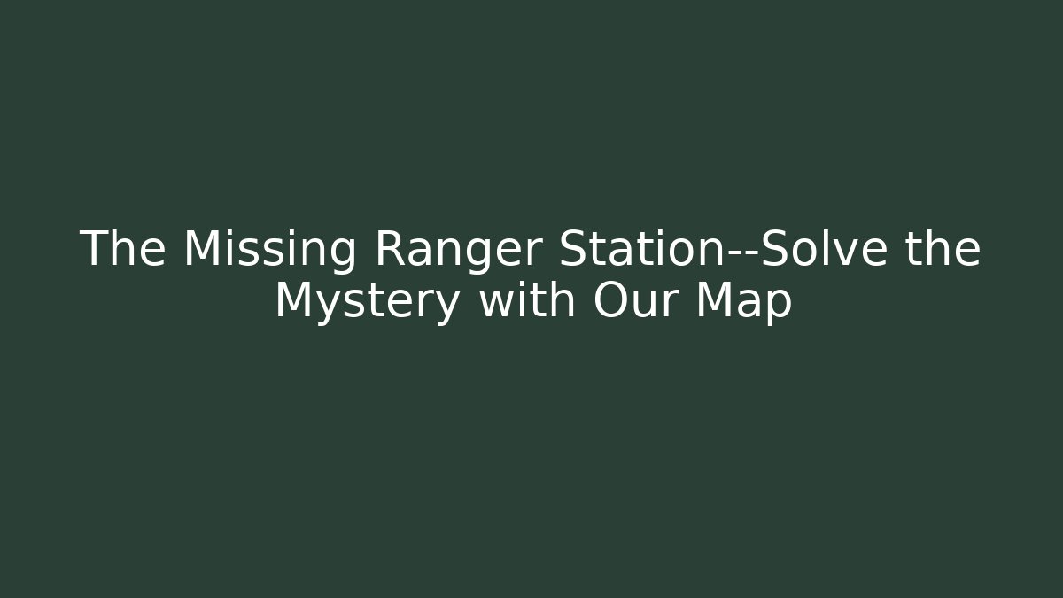 The Missing Ranger Station—Solve the Mystery with Our Map
