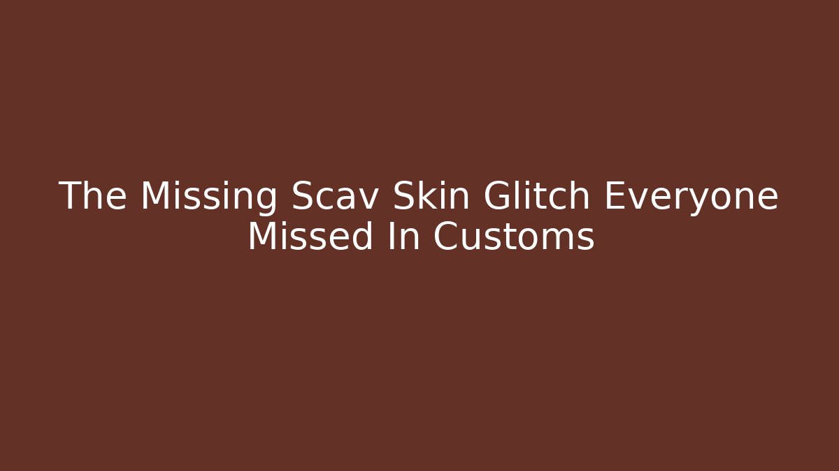 The Missing Scav Skin Glitch Everyone Missed In Customs
