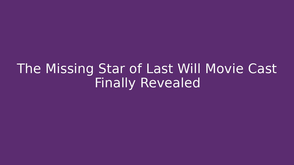 The Missing Star of Last Will Movie Cast Finally Revealed