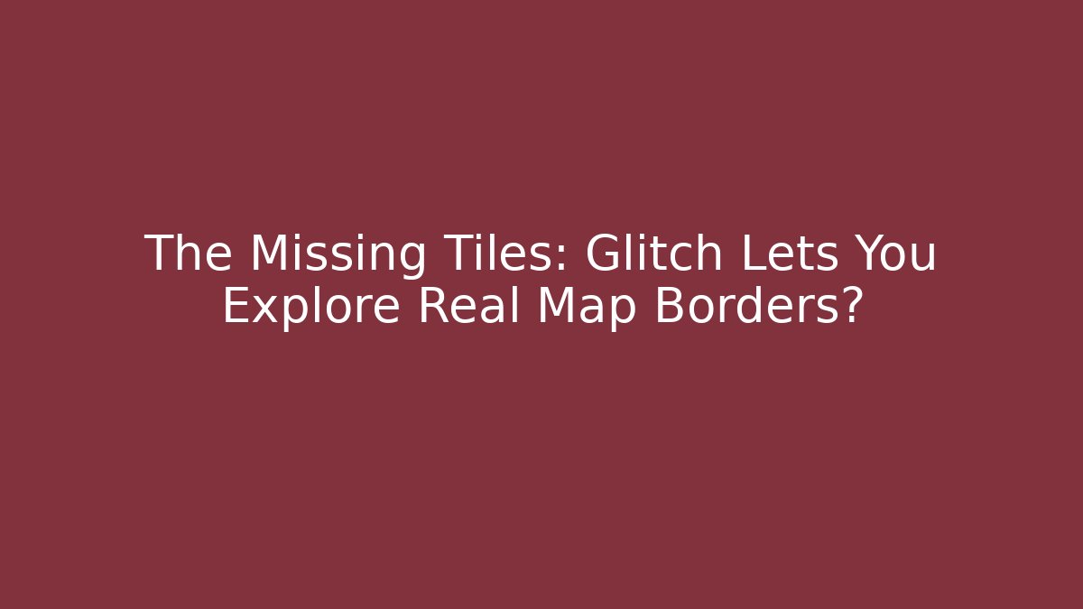The Missing Tiles: Glitch Lets You Explore Real Map Borders?