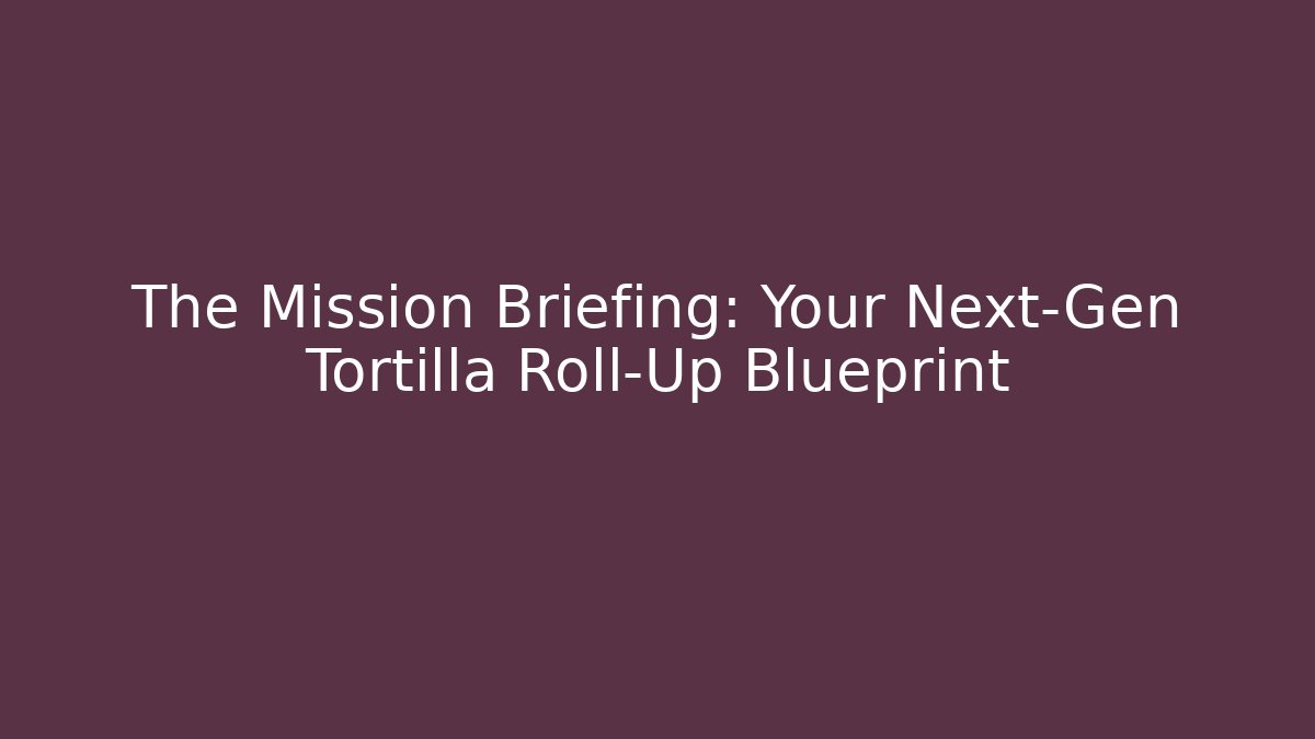 The Mission Briefing: Your Next-Gen Tortilla Roll-Up Blueprint