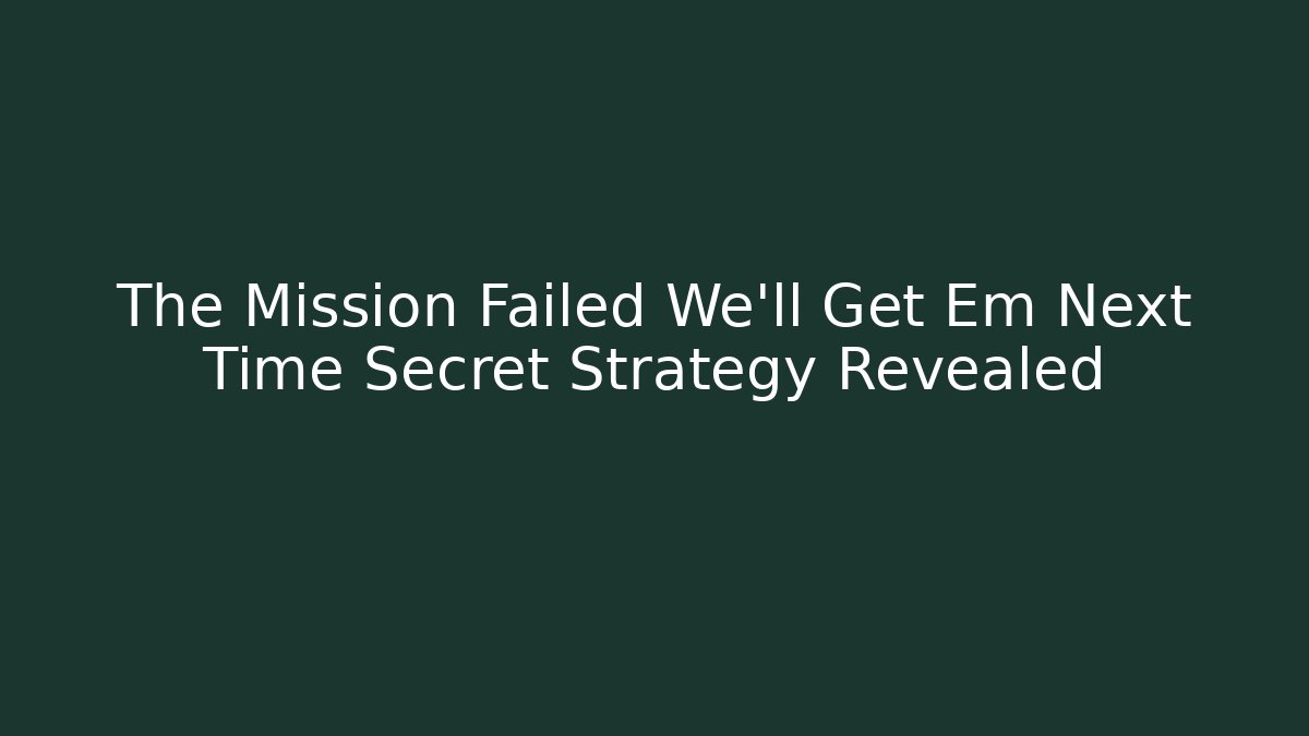 The Mission Failed We'll Get Em Next Time Secret Strategy Revealed