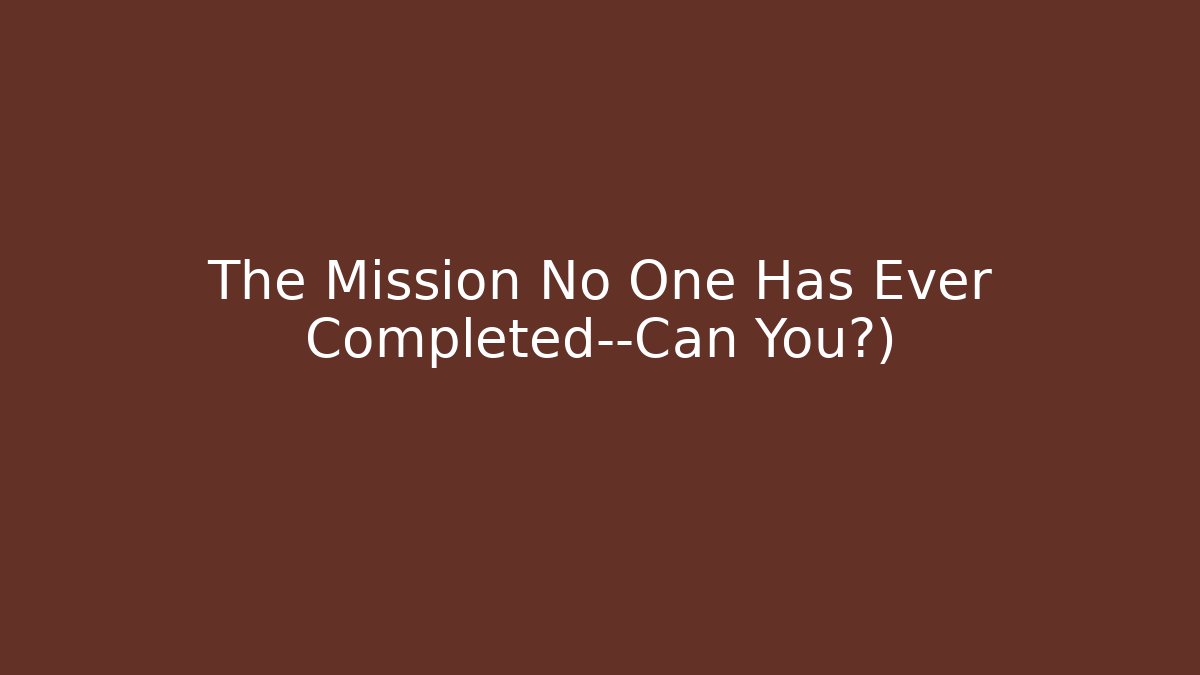 The Mission No One Has Ever Completed—Can You?)