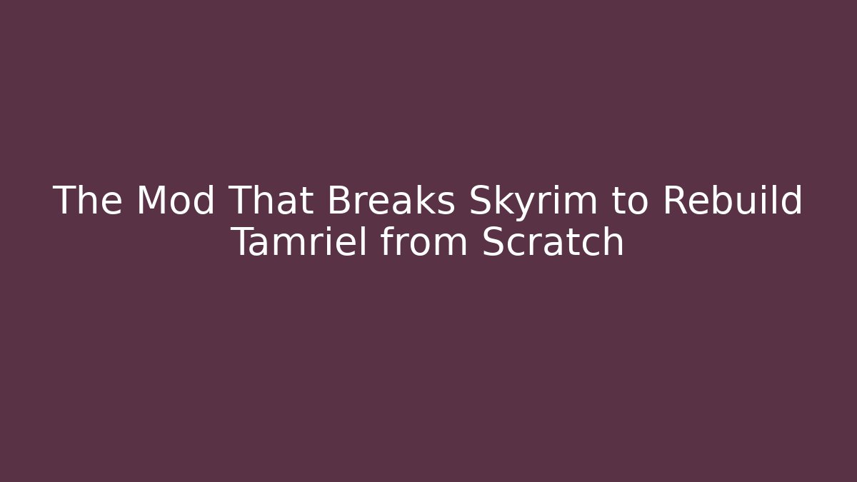 The Mod That Breaks Skyrim to Rebuild Tamriel from Scratch