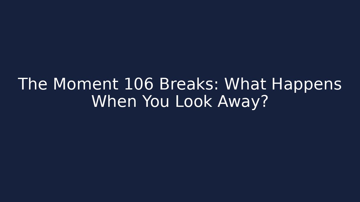 The Moment 106 Breaks: What Happens When You Look Away?