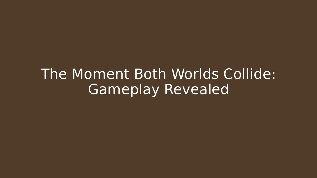 The Moment Both Worlds Collide: Gameplay Revealed