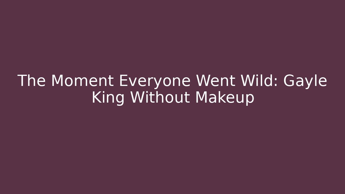 The Moment Everyone Went Wild: Gayle King Without Makeup