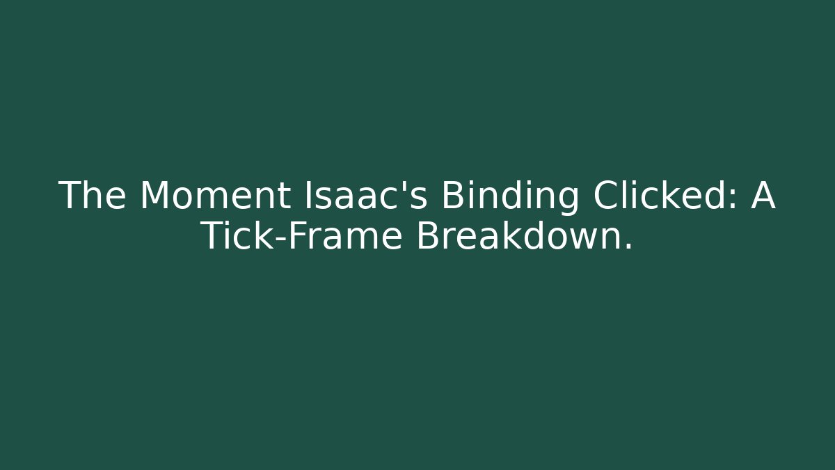 The Moment Isaac's Binding Clicked: A Tick-Frame Breakdown.