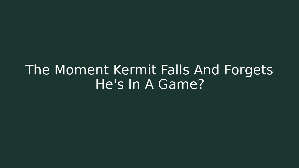 The Moment Kermit Falls And Forgets He's In A Game?