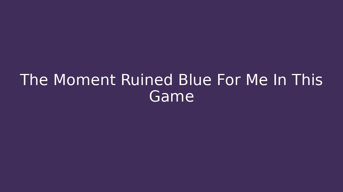 The Moment Ruined Blue For Me In This Game