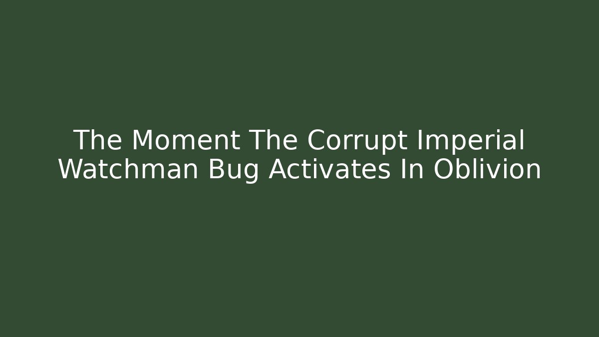 The Moment The Corrupt Imperial Watchman Bug Activates In Oblivion