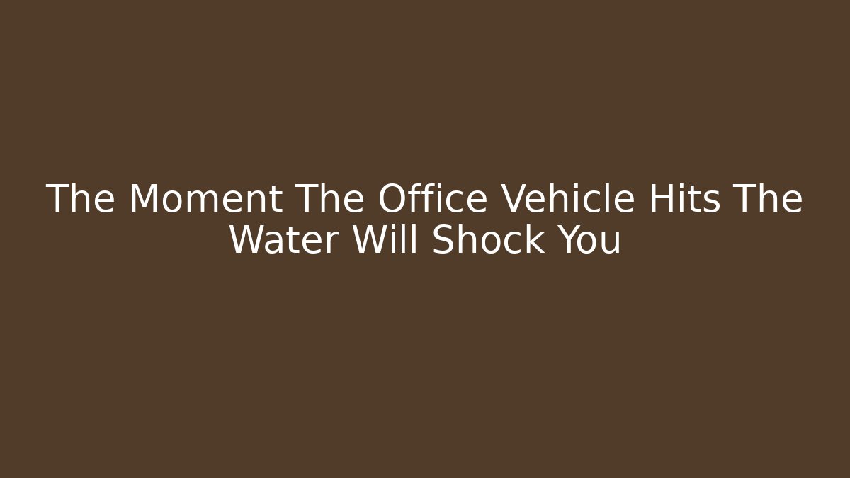 The Moment The Office Vehicle Hits The Water Will Shock You