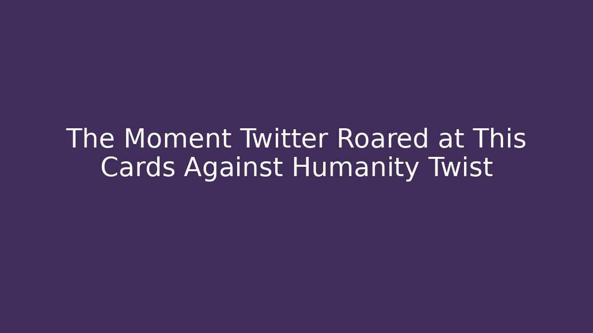 The Moment Twitter Roared at This Cards Against Humanity Twist