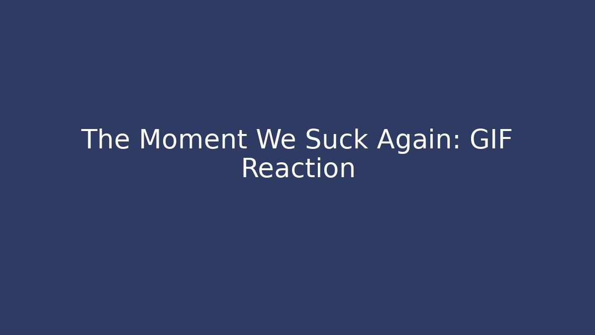 The Moment We Suck Again: GIF Reaction