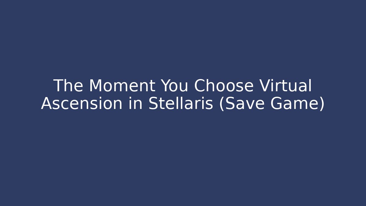 The Moment You Choose Virtual Ascension in Stellaris (Save Game)