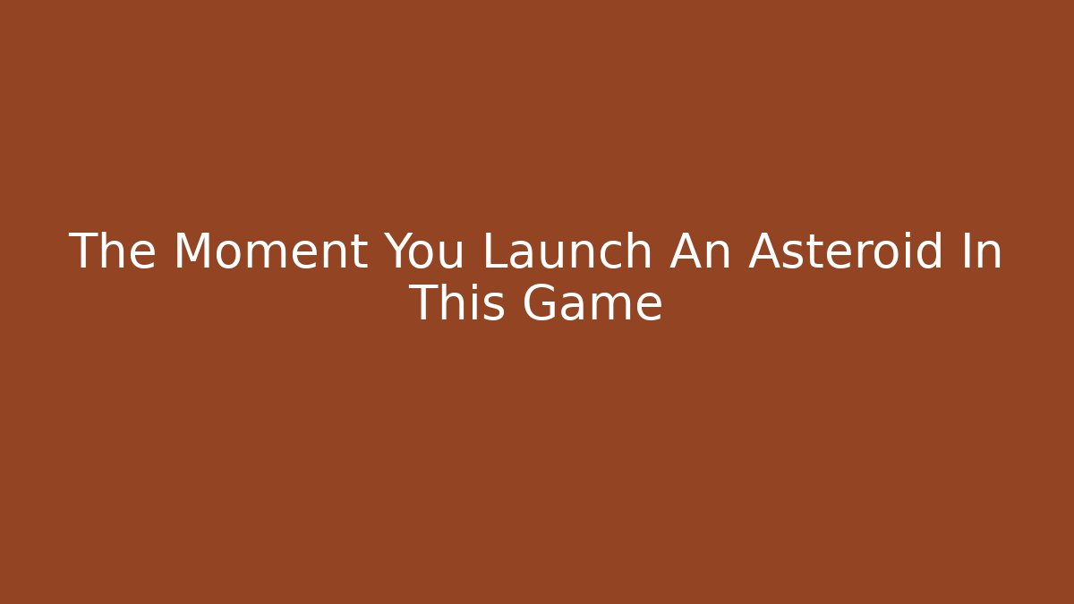 The Moment You Launch An Asteroid In This Game