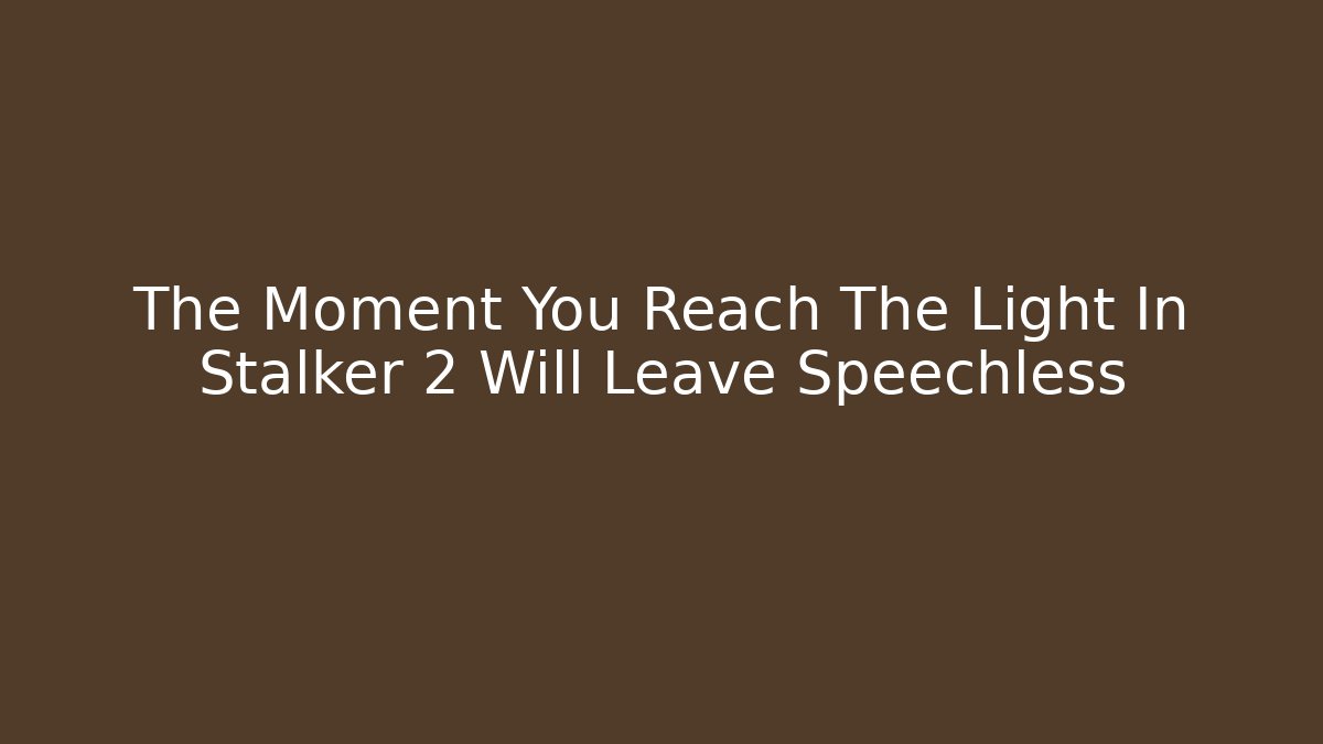 The Moment You Reach The Light In Stalker 2 Will Leave Speechless