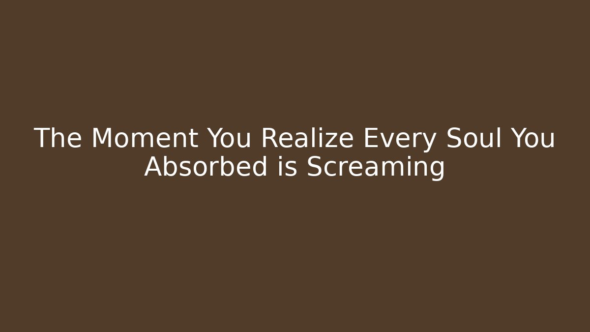 The Moment You Realize Every Soul You Absorbed is Screaming