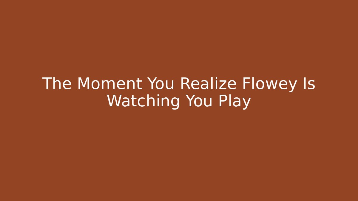 The Moment You Realize Flowey Is Watching You Play