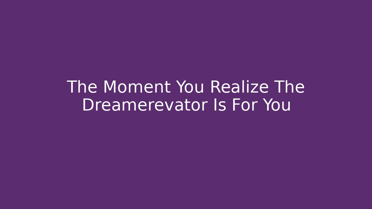 The Moment You Realize The Dreamerevator Is For You