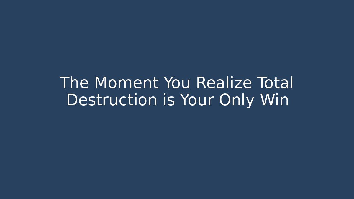 The Moment You Realize Total Destruction is Your Only Win