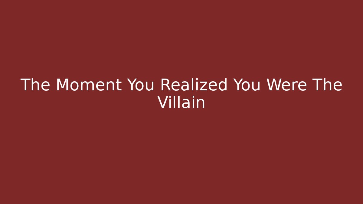 The Moment You Realized You Were The Villain
