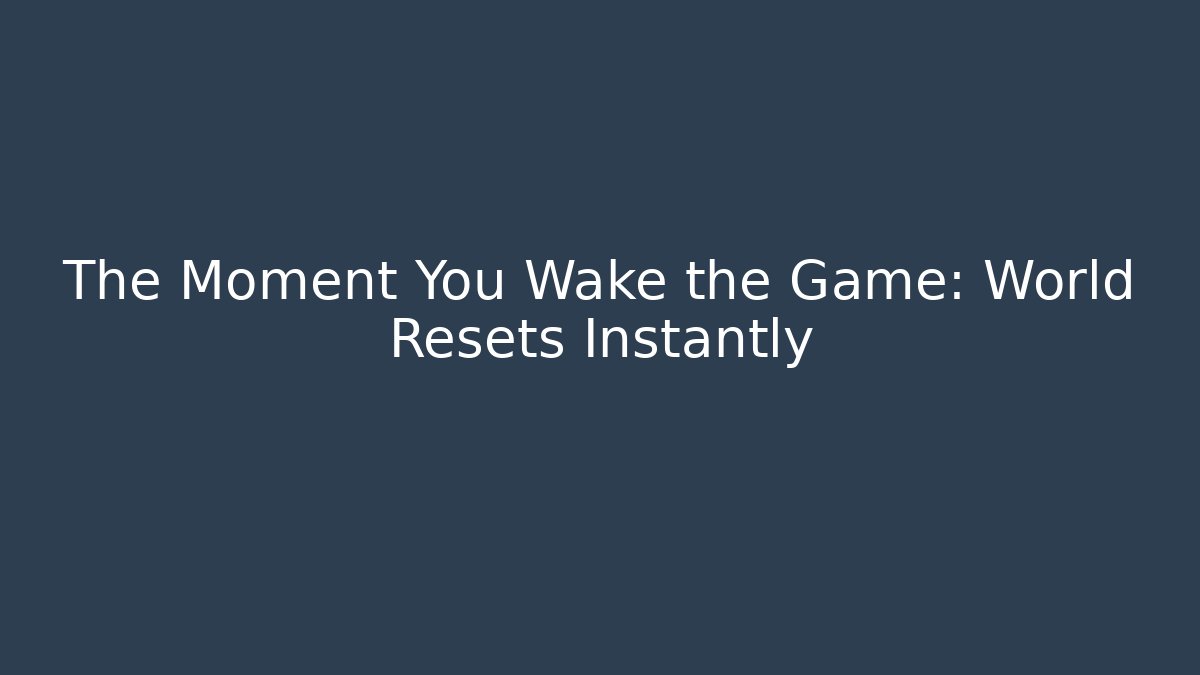 The Moment You Wake the Game: World Resets Instantly