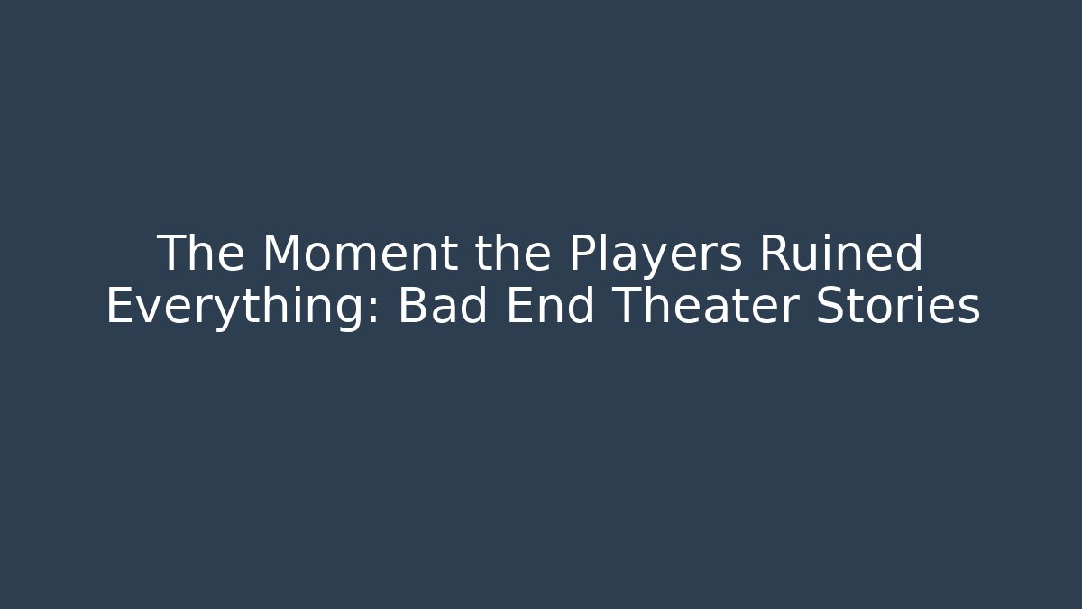 The Moment the Players Ruined Everything: Bad End Theater Stories