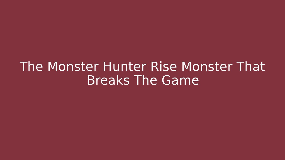 The Monster Hunter Rise Monster That Breaks The Game