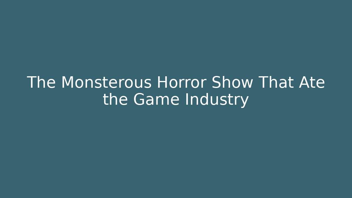The Monsterous Horror Show That Ate the Game Industry