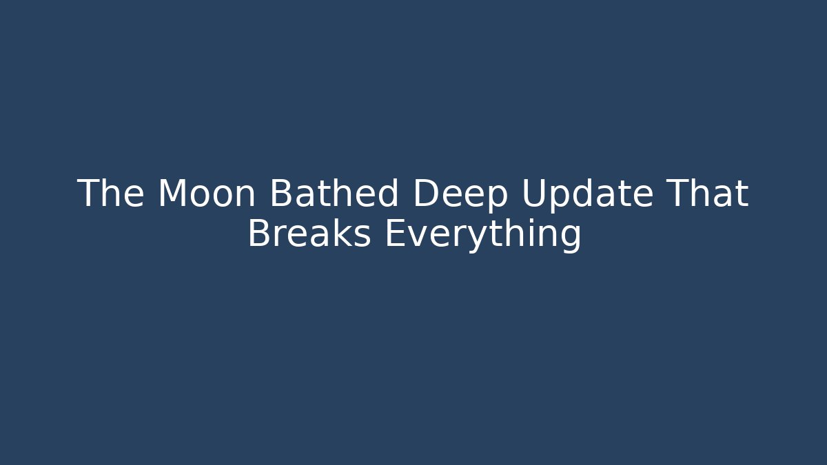 The Moon Bathed Deep Update That Breaks Everything