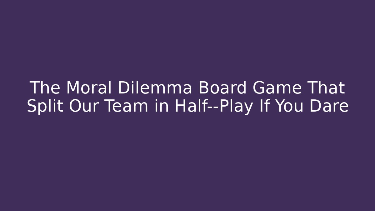 The Moral Dilemma Board Game That Split Our Team in Half—Play If You Dare