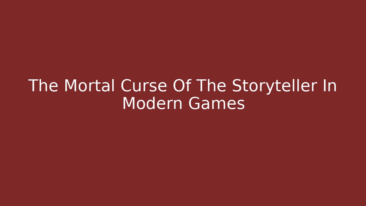 The Mortal Curse Of The Storyteller In Modern Games