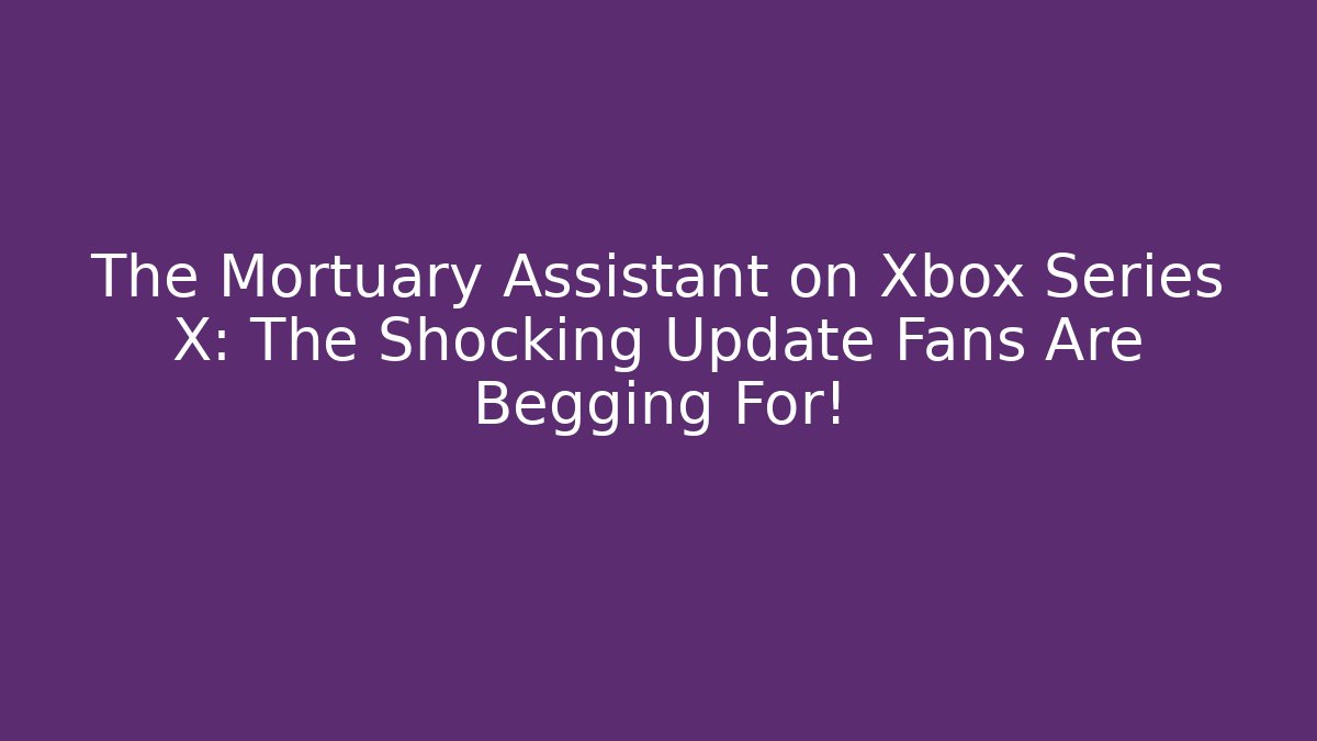 The Mortuary Assistant on Xbox Series X: The Shocking Update Fans Are Begging For!