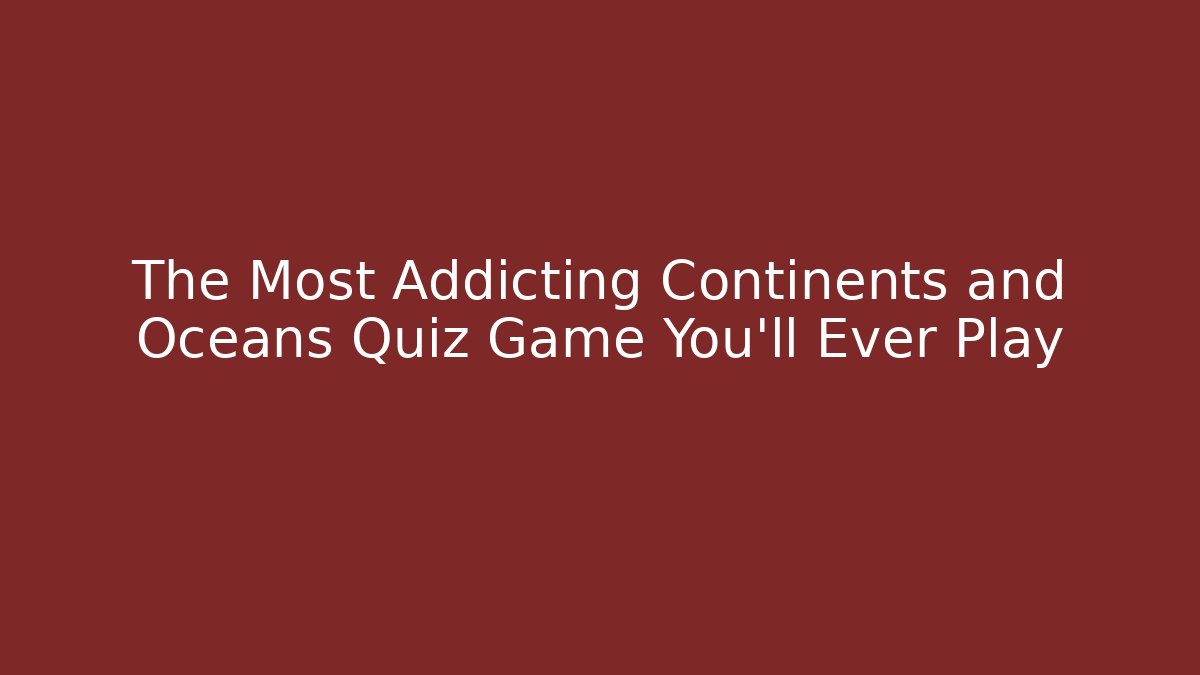The Most Addicting Continents and Oceans Quiz Game You'll Ever Play