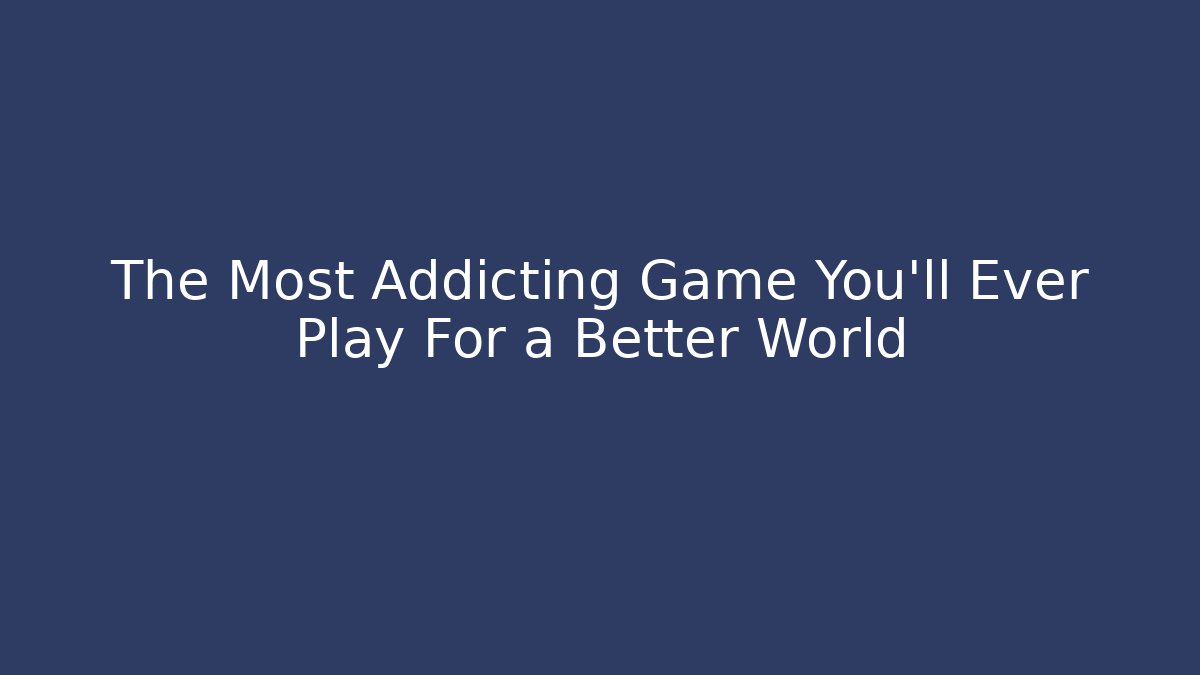 The Most Addicting Game You’ll Ever Play For a Better World