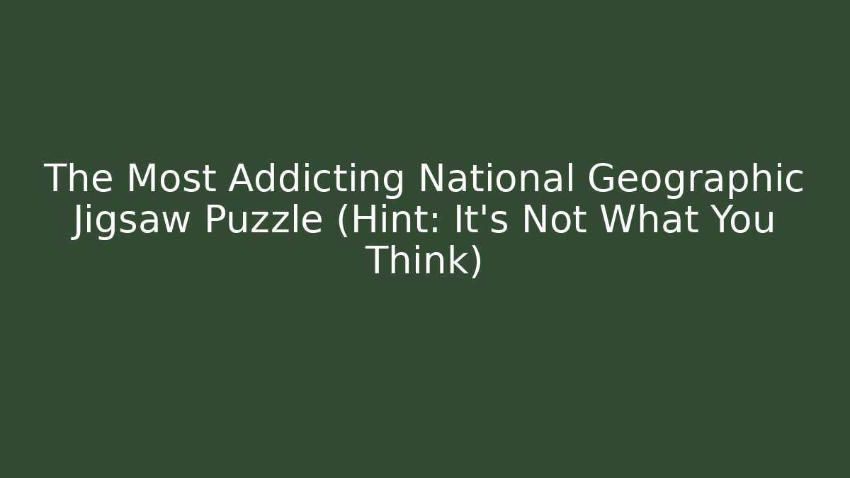 The Most Addicting National Geographic Jigsaw Puzzle (Hint: It’s Not What You Think)