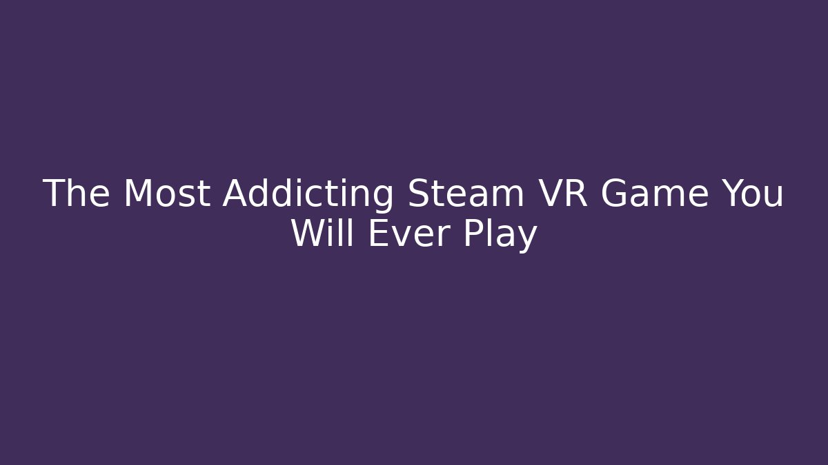 The Most Addicting Steam VR Game You Will Ever Play