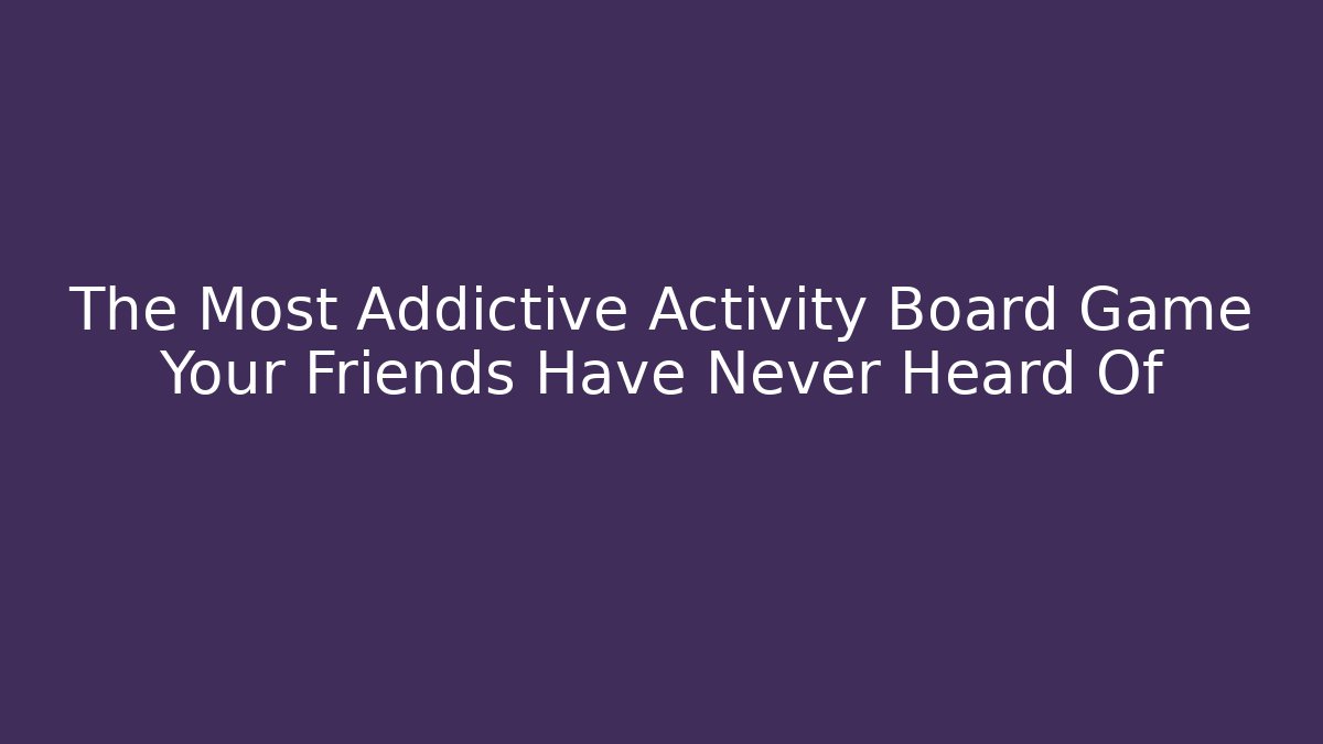 The Most Addictive Activity Board Game Your Friends Have Never Heard Of