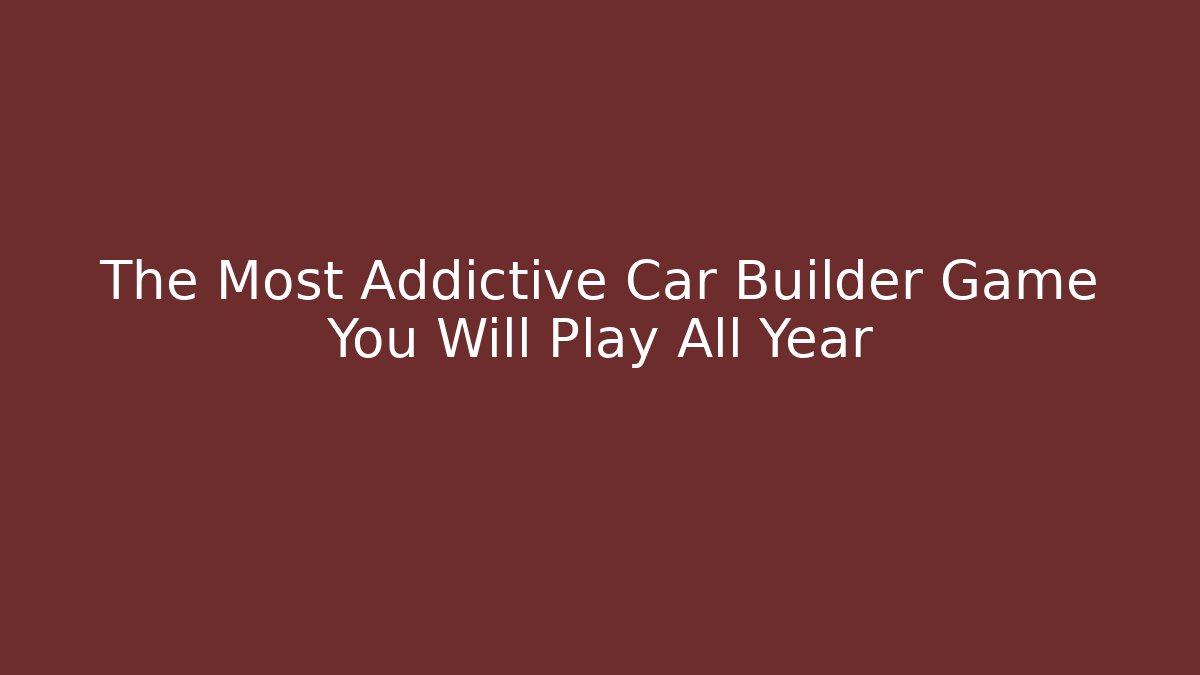 The Most Addictive Car Builder Game You Will Play All Year