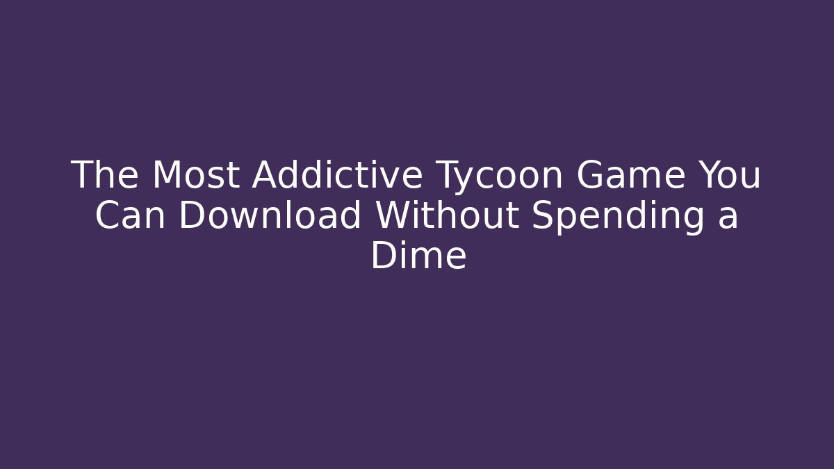 The Most Addictive Tycoon Game You Can Download Without Spending a Dime