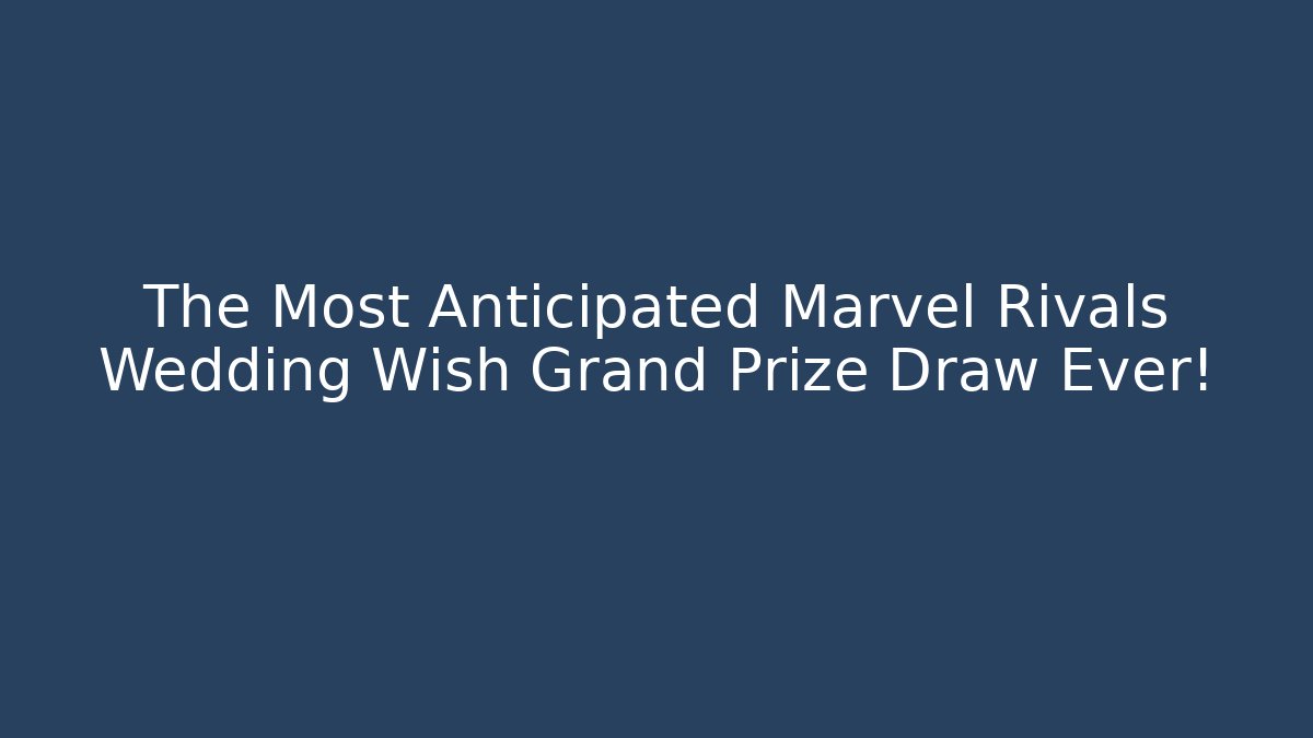 The Most Anticipated Marvel Rivals Wedding Wish Grand Prize Draw Ever!