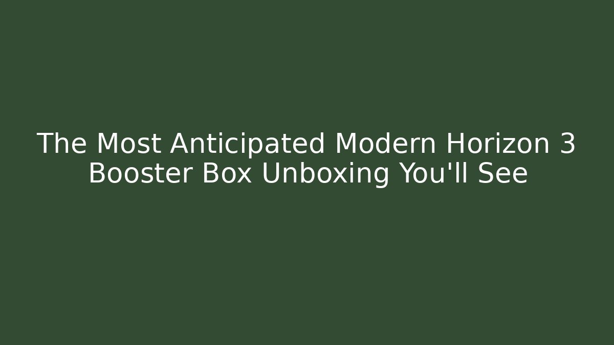 The Most Anticipated Modern Horizon 3 Booster Box Unboxing You’ll See