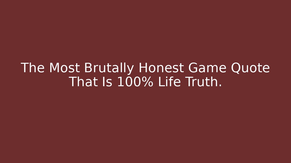 The Most Brutally Honest Game Quote That Is 100% Life Truth.