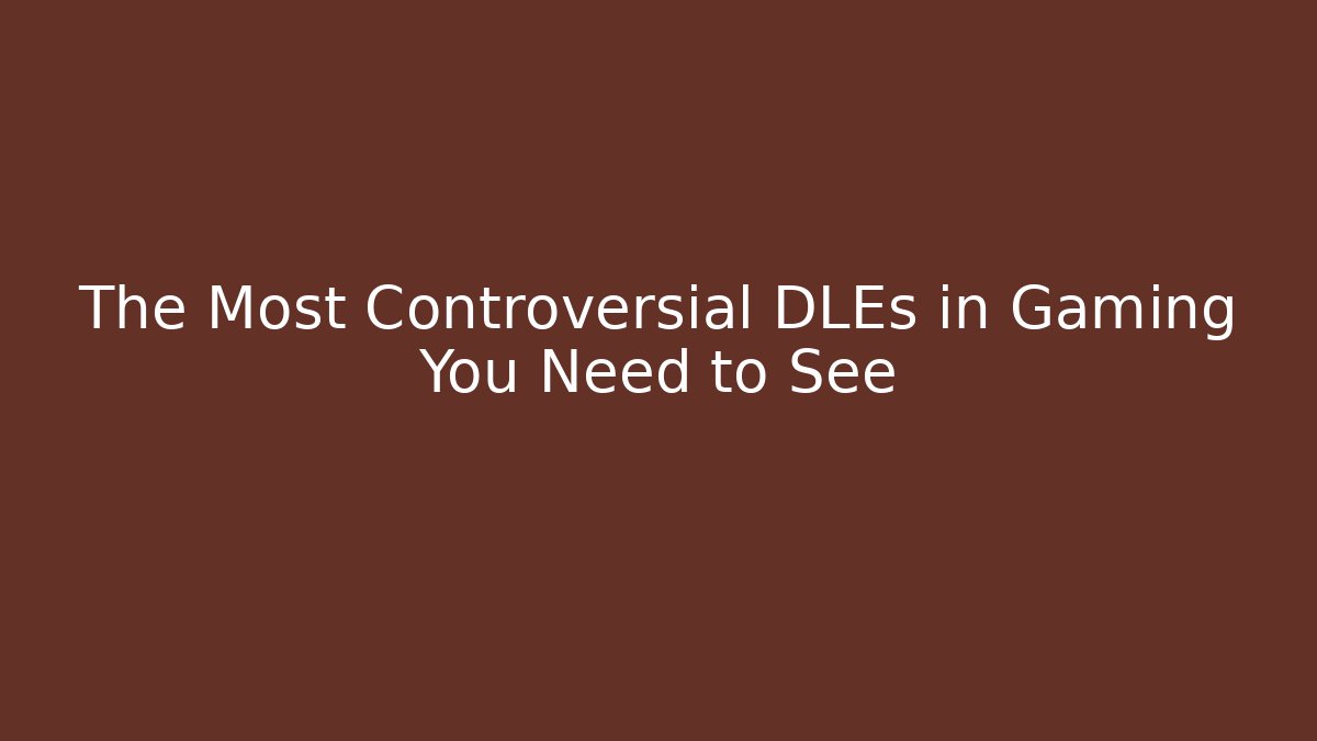 The Most Controversial DLEs in Gaming You Need to See
