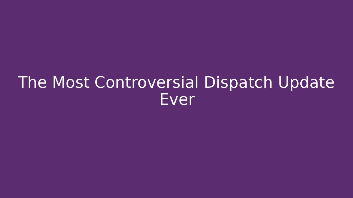 The Most Controversial Dispatch Update Ever