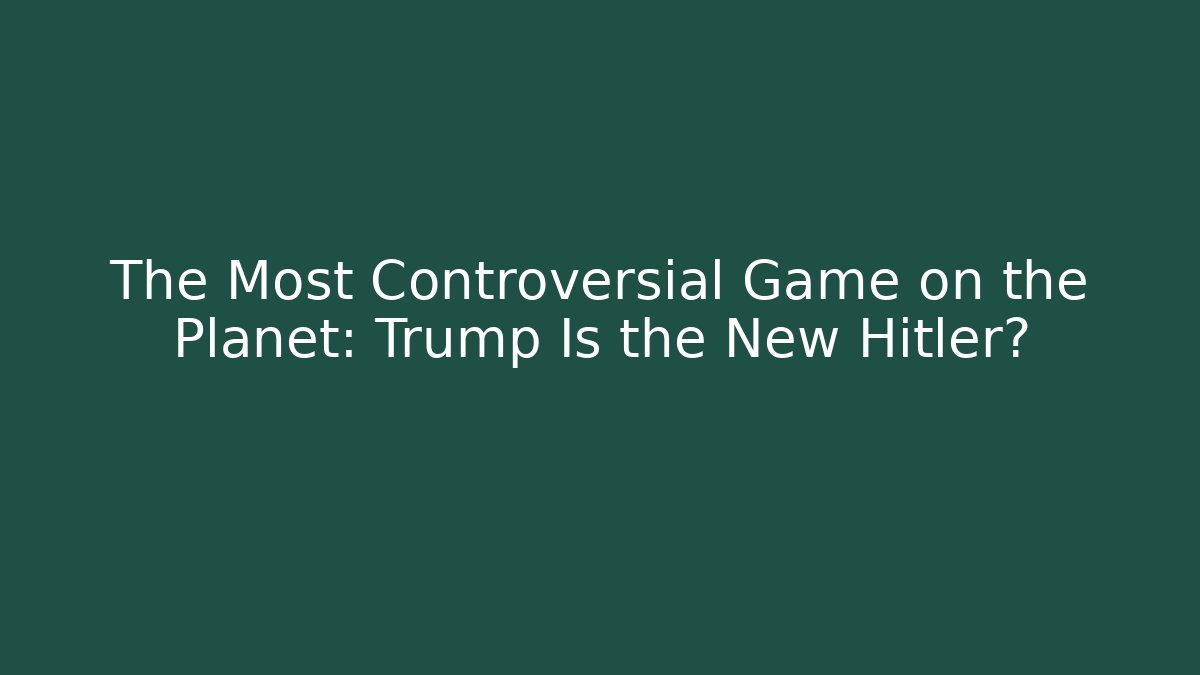 The Most Controversial Game on the Planet: Trump Is the New Hitler?