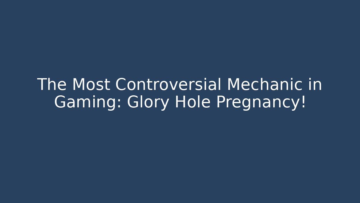 The Most Controversial Mechanic in Gaming: Glory Hole Pregnancy!