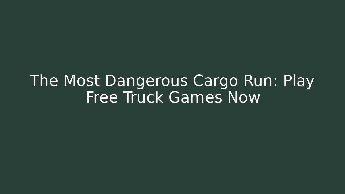The Most Dangerous Cargo Run: Play Free Truck Games Now