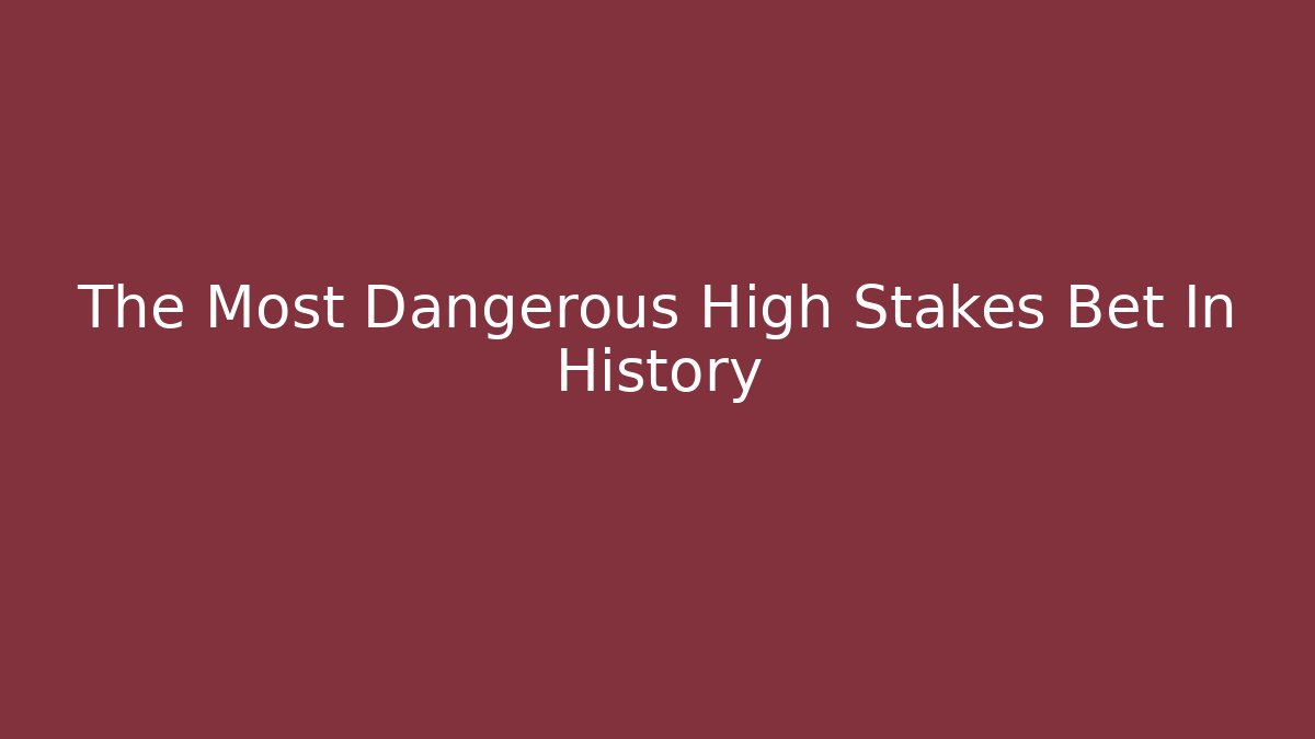 The Most Dangerous High Stakes Bet In History